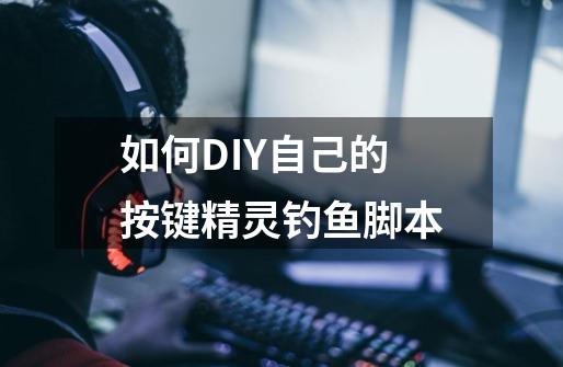 如何DIY自己的按键精灵钓鱼脚本-第1张-游戏信息-龙启网