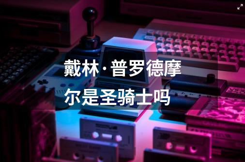 戴林·普罗德摩尔是圣骑士吗-第1张-游戏信息-龙启网
