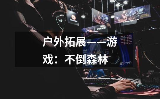 户外拓展——游戏:不倒森林-第1张-游戏信息-龙启网
