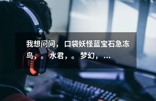 我想问问, 口袋妖怪蓝宝石急冻鸟,。 水君,。 梦幻, 到底在那捉,。 是蓝宝石,。-第1张-游戏信息-龙启网