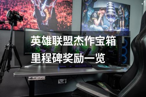 英雄联盟杰作宝箱里程碑奖励一览-第1张-游戏信息-龙启网