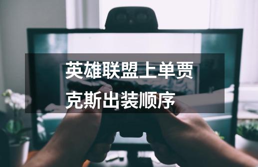 英雄联盟上单贾克斯出装顺序-第1张-游戏信息-龙启网