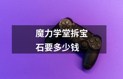 魔力学堂拆宝石要多少钱-第1张-游戏信息-龙启网