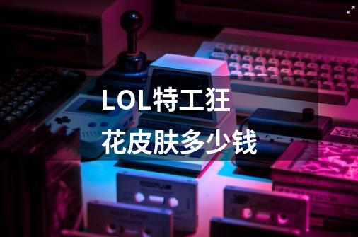 LOL特工狂花皮肤多少钱-第1张-游戏信息-龙启网