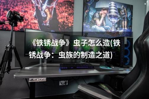 《铁锈战争》虫子怎么造(铁锈战争:虫族的制造之道)-第1张-游戏信息-龙启网