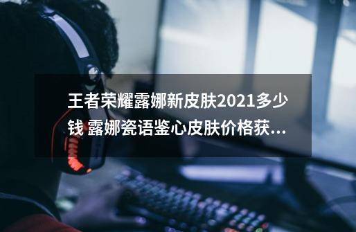 王者荣耀露娜新皮肤2021多少钱 露娜瓷语鉴心皮肤价格获取详解-第1张-游戏信息-龙启网
