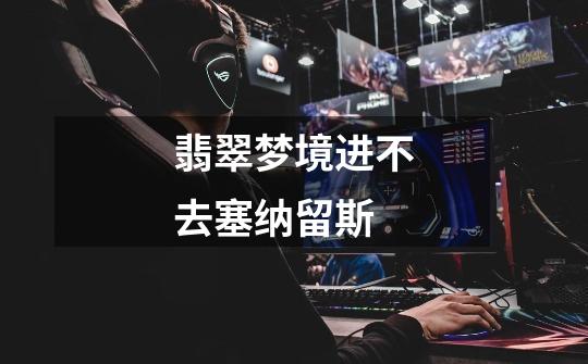 翡翠梦境进不去塞纳留斯-第1张-游戏信息-龙启网