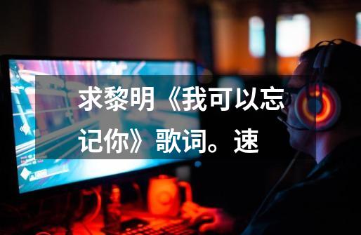 求黎明《我可以忘记你》歌词。速-第1张-游戏信息-龙启网
