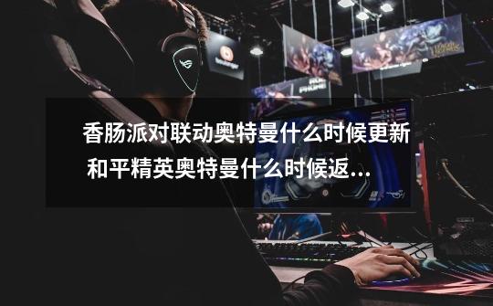 香肠派对联动奥特曼什么时候更新 和平精英奥特曼什么时候返场2023-第1张-游戏信息-龙启网
