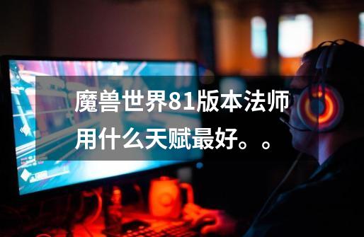魔兽世界8.1版本法师用什么天赋最好。。-第1张-游戏信息-龙启网