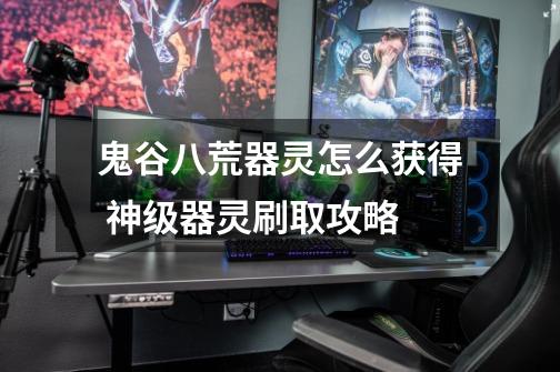 鬼谷八荒器灵怎么获得 神级器灵刷取攻略-第1张-游戏信息-龙启网
