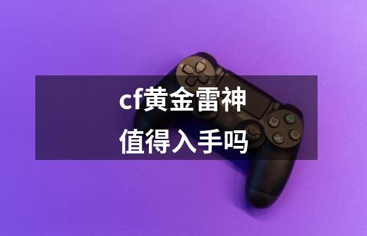 cf黄金雷神值得入手吗-第1张-游戏信息-龙启网