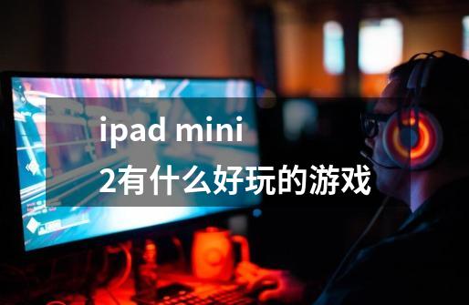 ipad mini2有什么好玩的游戏-第1张-游戏信息-龙启网