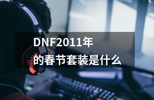 DNF2011年的春节套装是什么-第1张-游戏信息-龙启网