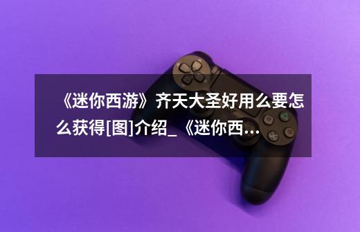 《迷你西游》齐天大圣好用么要怎么获得[图]介绍_《迷你西游》齐天大圣好用么要怎么获得[图]是什么-第1张-游戏信息-龙启网