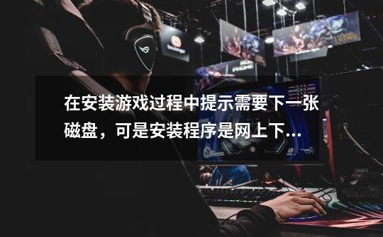 在安装游戏过程中提示需要下一张磁盘，可是安装程序是网上下的，现在我只有一起的一个镜像文件，怎么办-第1张-游戏信息-龙启网