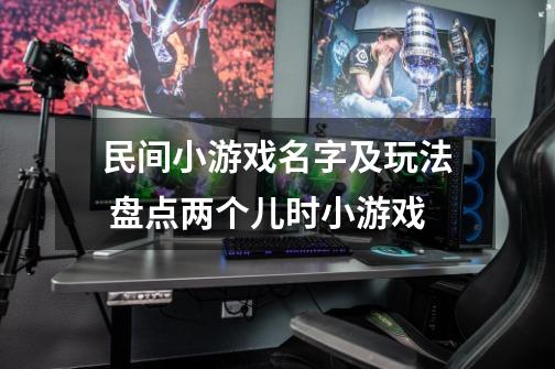 民间小游戏名字及玩法 盘点两个儿时小游戏-第1张-游戏信息-龙启网