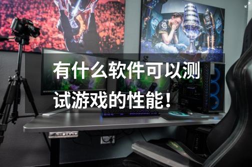 有什么软件可以测试游戏的性能！-第1张-游戏信息-龙启网