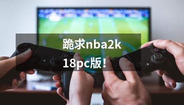 跪求nba2k18pc版！-第1张-游戏信息-龙启网