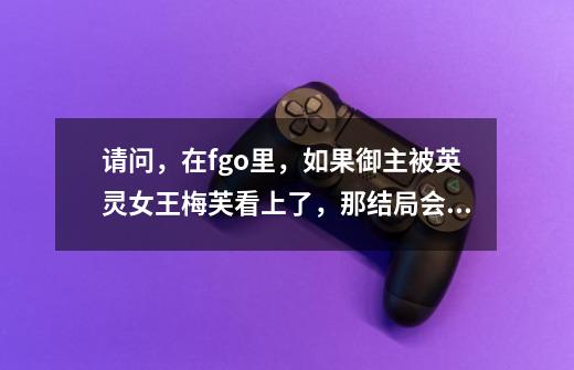 请问，在fgo里，如果御主被英灵女王梅芙看上了，那结局会怎么样-第1张-游戏信息-龙启网