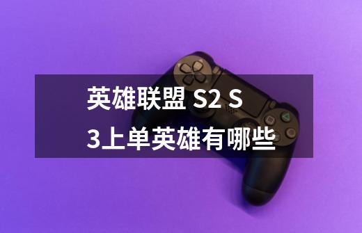 英雄联盟 S2 S3上单英雄有哪些-第1张-游戏信息-龙启网