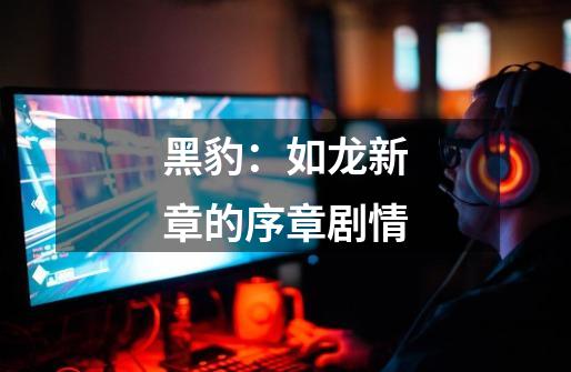 黑豹:如龙新章的序章剧情-第1张-游戏信息-龙启网