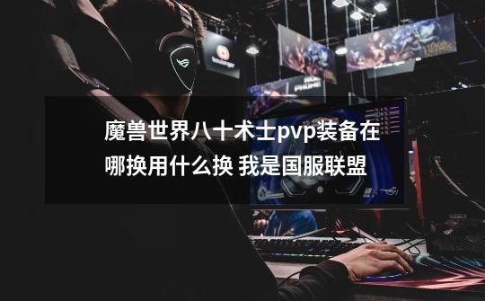 魔兽世界八十术士pvp装备在哪换用什么换 我是国服联盟-第1张-游戏信息-龙启网