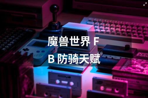 魔兽世界 FB 防骑天赋-第1张-游戏信息-龙启网