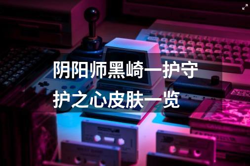 阴阳师黑崎一护守护之心皮肤一览-第1张-游戏信息-龙启网