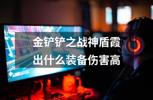 金铲铲之战神盾霞出什么装备伤害高-第1张-游戏信息-龙启网