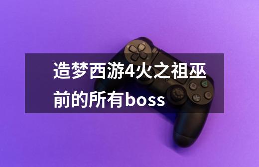 造梦西游4火之祖巫前的所有boss-第1张-游戏信息-龙启网