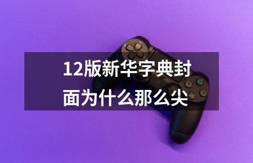 12版新华字典封面为什么那么尖-第1张-游戏信息-龙启网