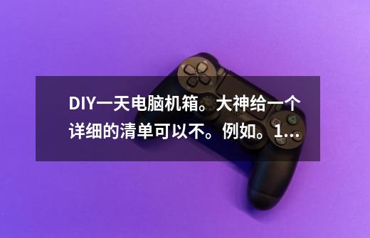 DIY一天电脑机箱。大神给一个详细的清单可以不。例如。1.机箱,牌子,型号。2.cpu 例如i7-第1张-游戏信息-龙启网