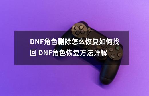 DNF角色删除怎么恢复如何找回 DNF角色恢复方法详解-第1张-游戏信息-龙启网