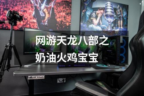 网游天龙八部之奶油火鸡宝宝-第1张-游戏信息-龙启网