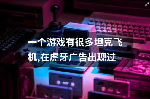 一个游戏有很多坦克飞机,在虎牙广告出现过-第1张-游戏信息-龙启网