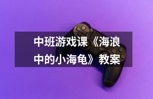 中班游戏课《海浪中的小海龟》教案-第1张-游戏信息-龙启网