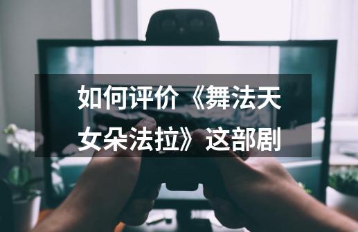 如何评价《舞法天女朵法拉》这部剧-第1张-游戏信息-龙启网