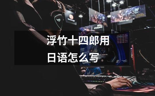 浮竹十四郎用日语怎么写-第1张-游戏信息-龙启网