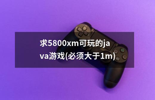 求5800xm可玩的java游戏(必须大于1m)-第1张-游戏信息-龙启网
