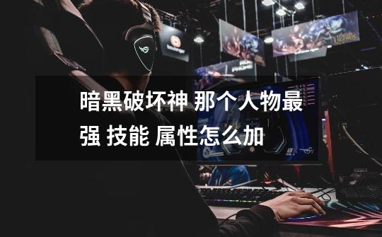 暗黑破坏神 那个人物最强 技能 属性怎么加-第1张-游戏信息-龙启网