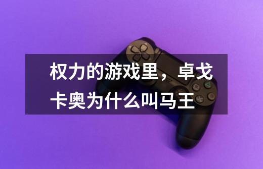 权力的游戏里,卓戈卡奥为什么叫马王-第1张-游戏信息-龙启网