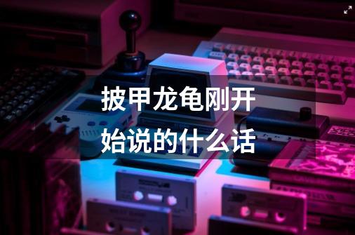 披甲龙龟刚开始说的什么话-第1张-游戏信息-龙启网
