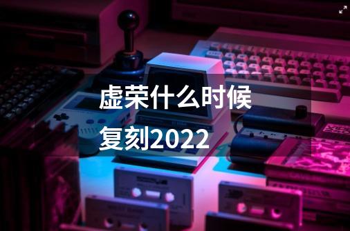 虚荣什么时候复刻2022-第1张-游戏信息-龙启网