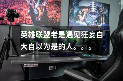 英雄联盟老是遇见狂妄自大自以为是的人。。。-第1张-游戏信息-龙启网