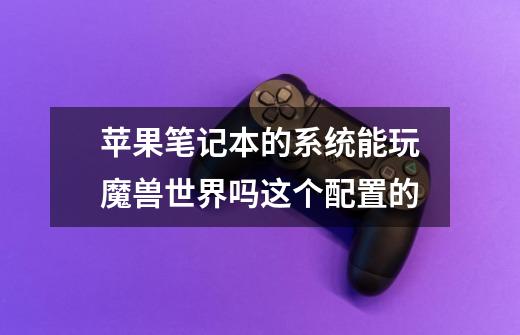 苹果笔记本的系统能玩魔兽世界吗这个配置的-第1张-游戏信息-龙启网