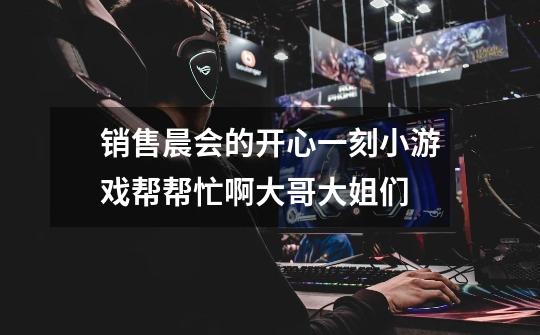 销售晨会的开心一刻小游戏帮帮忙啊大哥大姐们-第1张-游戏信息-龙启网