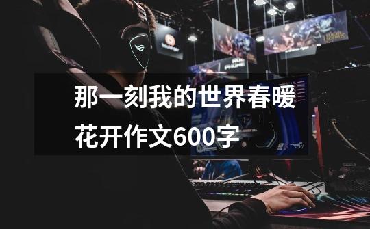 那一刻我的世界春暖花开作文600字-第1张-游戏信息-龙启网