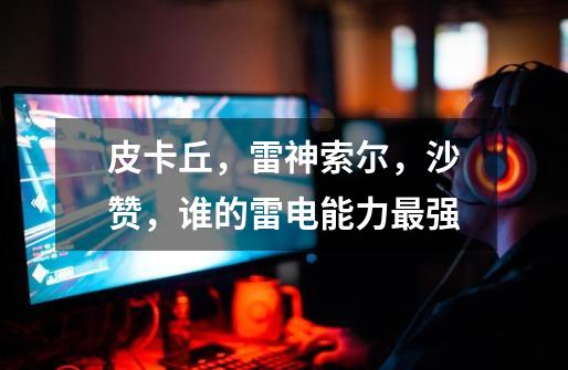 皮卡丘,雷神索尔,沙赞,谁的雷电能力最强-第1张-游戏信息-龙启网