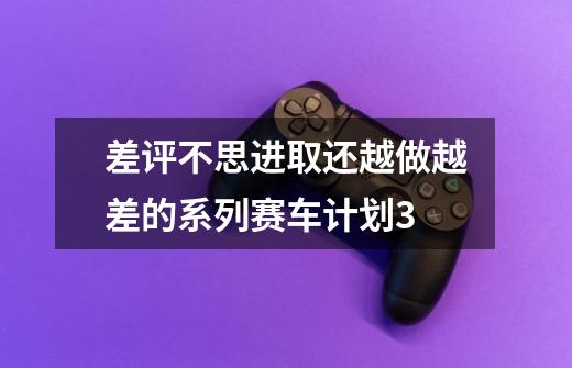 差评不思进取还越做越差的系列赛车计划3-第1张-游戏信息-龙启网